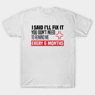 I said I'll fix it you don't need to remind me every 6 months - Funny Sarcastic Quote T-Shirt